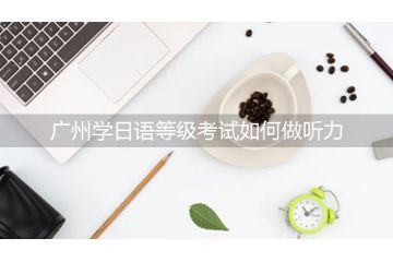 廣州學(xué)日語(yǔ)等級(jí)考試如何做聽(tīng)力