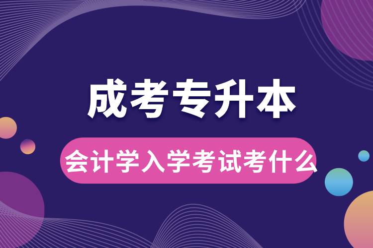 成考專升本會(huì)計(jì)學(xué)入學(xué)考試考什么