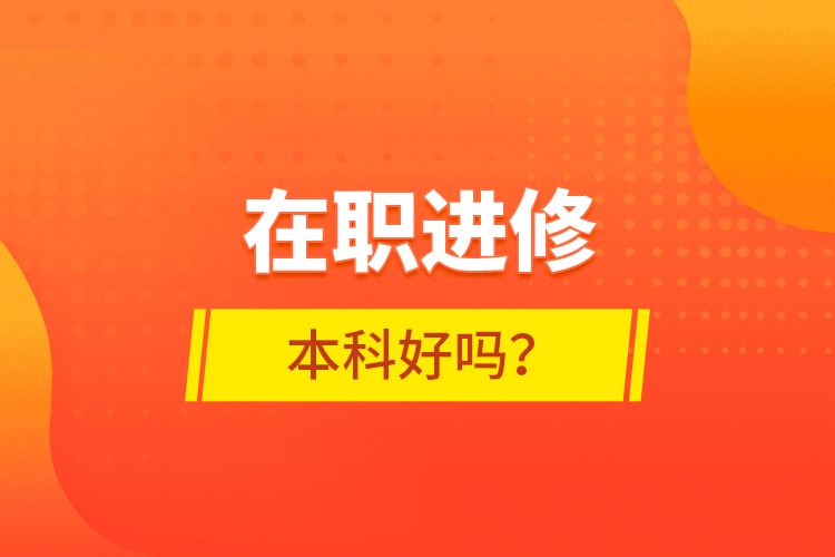 在職進(jìn)修本科好嗎？