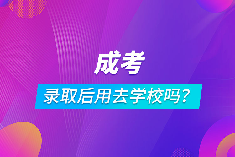 成考錄取后用去學校嗎？