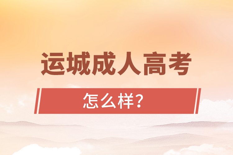 運(yùn)城成人高考怎么樣？