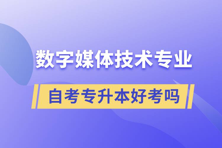 數(shù)字媒體技術(shù)專業(yè)自考專升本好考嗎？難不難？