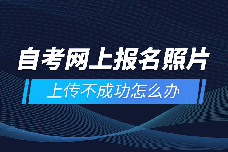自考網(wǎng)上報名照片上傳不成功怎么辦？